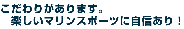 こだわりがあります。楽しいマリンスポーツに自信あり！