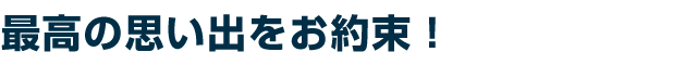 最高の思い出をお約束!