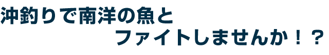 沖釣りで南洋の魚とファイトしませんか!?
