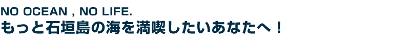 NO OCEAN , NO LIFE もっと石垣島の海を満喫したいあなたへ!