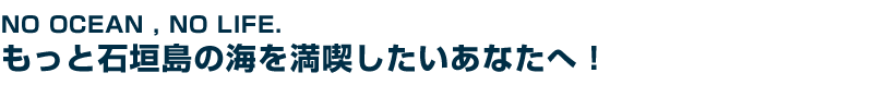 NO OCEAN , NO LIFE もっと石垣島の海を満喫したいあなたへ！