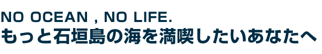 NO OCEAN , NO LIFE もっと石垣島の海を満喫したいあなたへ!