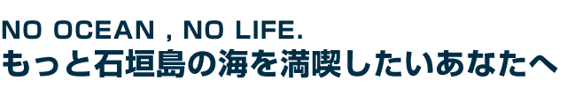 NO OCEAN , NO LIFE もっと石垣島の海を満喫したいあなたへ！