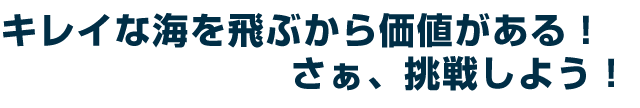 キレイな海を飛ぶから価値がある！さぁ、挑戦しよう！